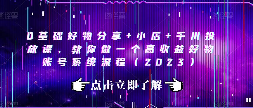 0基础好物分享+小店+千川投放课，教你做一个高收益好物账号系统流程（2023）-中创网_专注互联网创业,项目资源整合