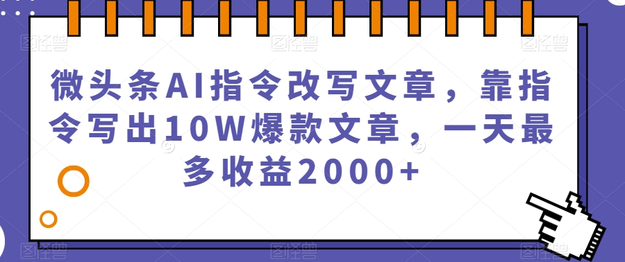 微头条AI指令改写文章，靠指令写出10W爆款文章，一天最多收益2000+【揭秘】-中创网_专注互联网创业,项目资源整合