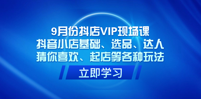 （7476期）9月份抖音小店VIP当场课，抖店基本、选款、大咖、热门推荐、出单等各类游戏玩法-中创网_专注互联网创业,项目资源整合