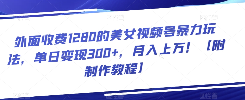 外面收费1280的美女视频号暴力玩法，单日变现300+，月入上万！【附制作教程】-中创网_专注互联网创业,项目资源整合