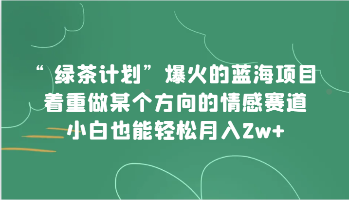 “绿茶叶方案”，爆红的蓝海项目，主要做某一方位的情绪跑道，新手都可以轻松月入2w-中创网_专注互联网创业,项目资源整合