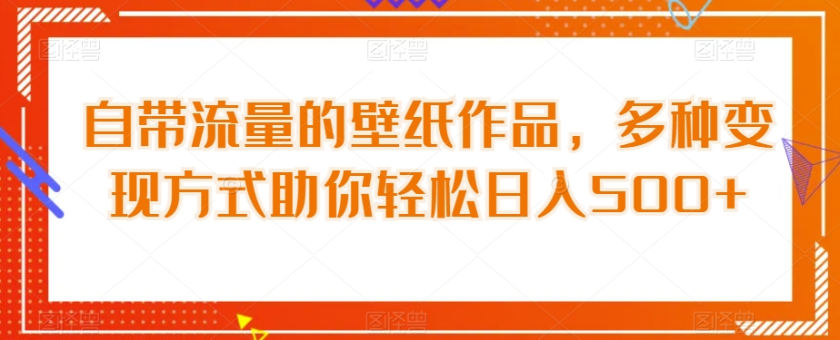 自带流量的壁纸作品，多种变现方式助你轻松日入500+-中创网_专注互联网创业,项目资源整合