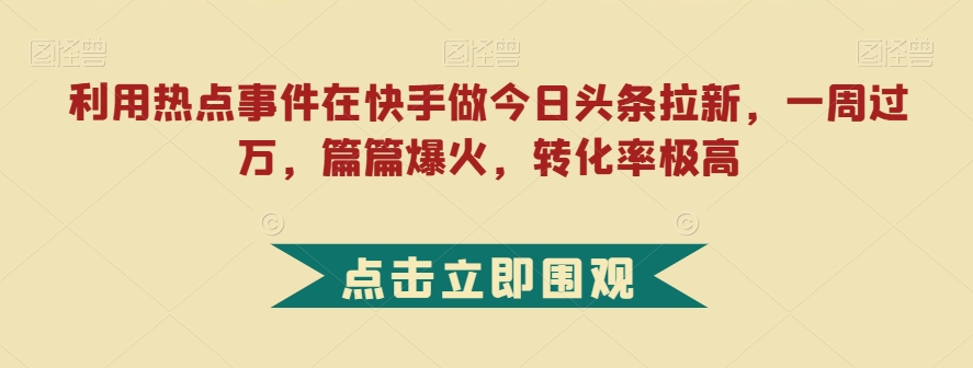 利用热点事件在快手做今日头条拉新，一周过万，篇篇爆火，转化率极高【揭秘】-中创网_专注互联网创业,项目资源整合
