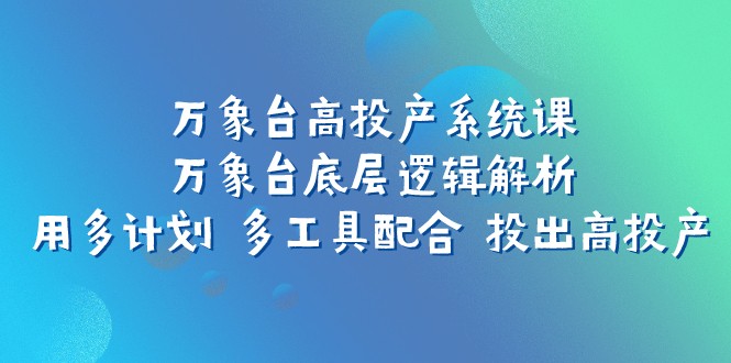 万象台高投产系统课：万象台底层逻辑解析 用多计划 多工具配合 投出高投产-中创网_专注互联网创业,项目资源整合