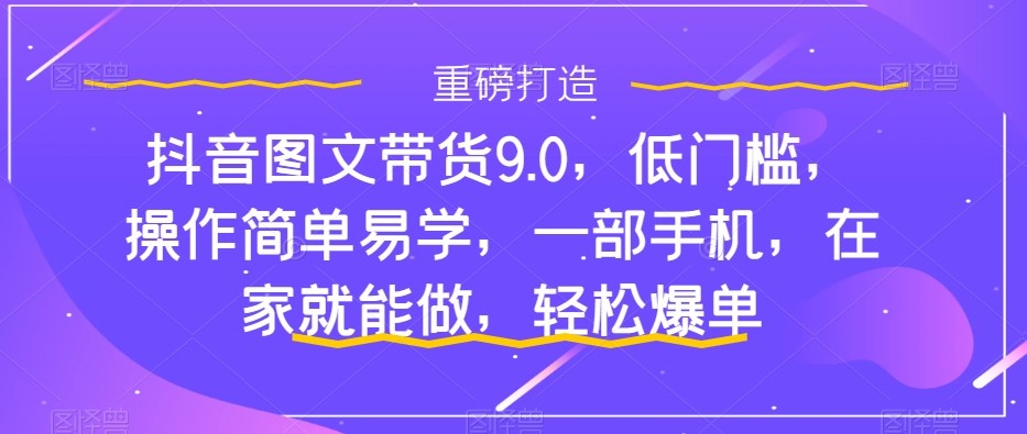 抖音图文带货9.0，门槛较低，实际操作简单易学的，一部手机，在家也能做，轻轻松松打造爆款-中创网_专注互联网创业,项目资源整合
