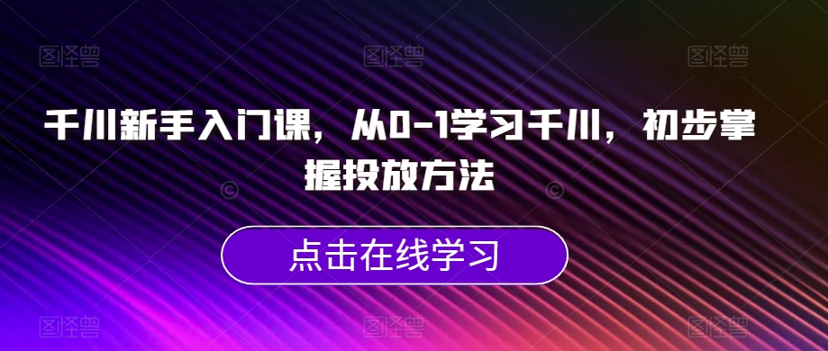 巨量千川初学者课，从0-1学习培训巨量千川，初步掌握推广方式-中创网_专注互联网创业,项目资源整合