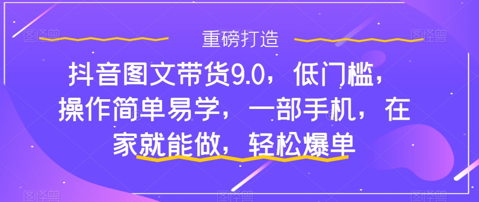 抖音图文带货9.0，门槛较低，实际操作简单易学的，一部手机，在家也能做，轻轻松松打造爆款-中创网_专注互联网创业,项目资源整合