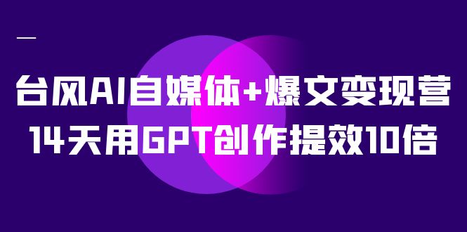 AI自媒体平台 热文转现营，14天去GPT写作提质增效10倍（12堂课）-中创网_专注互联网创业,项目资源整合