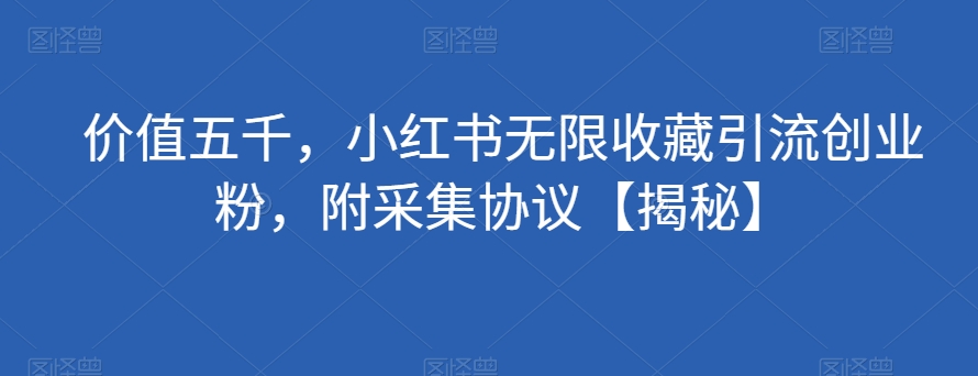 使用价值五千，小红书的无尽个人收藏引流方法自主创业粉，附收集协议书【揭密】-中创网_专注互联网创业,项目资源整合