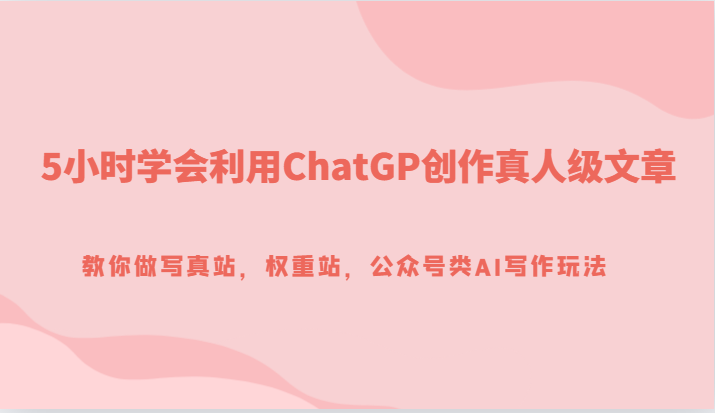 5钟头学会利用ChatGP写作真人版级文章内容，手把手带你写真集站，权重值站，微信公众号类AI创作游戏玩法-中创网_专注互联网创业,项目资源整合