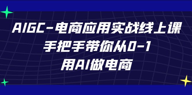 AIGC-电子商务运用实战演练线上课，从零陪你从0-1，用AI开网店-中创网_专注互联网创业,项目资源整合