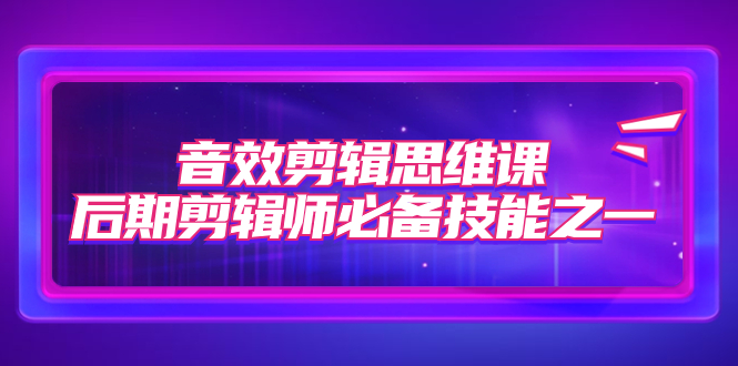 （7573期）声效剪辑思维课，视频后期制作师基本素养之一（8堂课）-中创网_专注互联网创业,项目资源整合