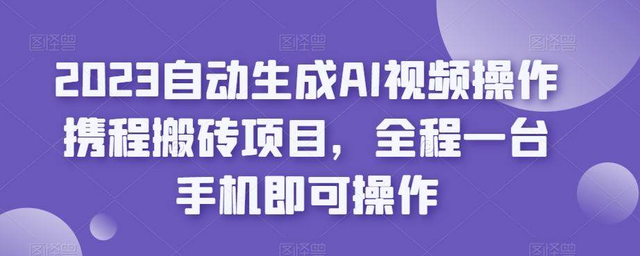 2023一键生成AI视频操作携程网搬砖项目，全过程一台手机即可操作-中创网_专注互联网创业,项目资源整合