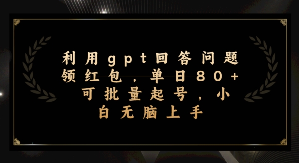 运用gpt解答问题领取红包，单日80 可批量化养号，新手没脑子入门-中创网_专注互联网创业,项目资源整合