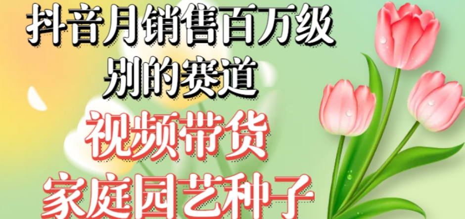 抖音视频月市场销售百万级别的跑道，短视频带货花卉绿植种籽，不用实拍视频小白可做-中创网_专注互联网创业,项目资源整合