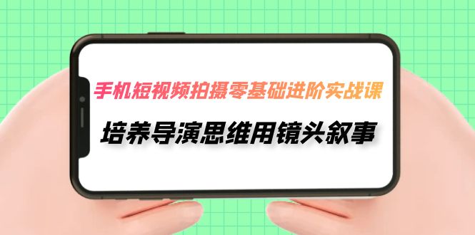 手机上短视频制作-零基础升阶实操课，塑造导演思维用镜头叙述（30堂课）-中创网_专注互联网创业,项目资源整合