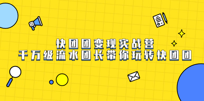 （7540期）快团团转现实战营，上千万银行流水团团长带你玩转快团团-中创网_专注互联网创业,项目资源整合