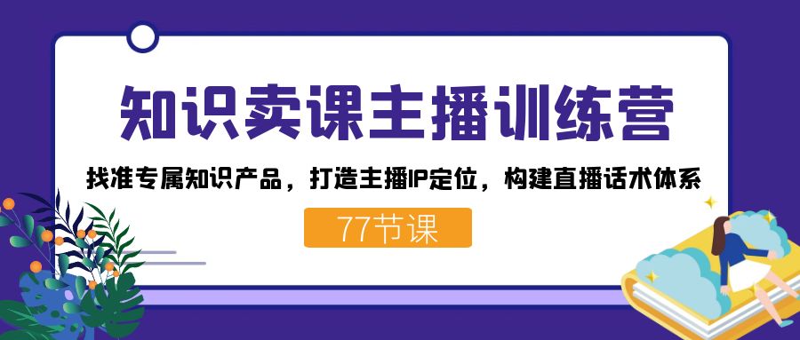 知识卖课主播训练营：找准专属知识产品，打造主播IP定位，构建直播话术体系-中创网_专注互联网创业,项目资源整合
