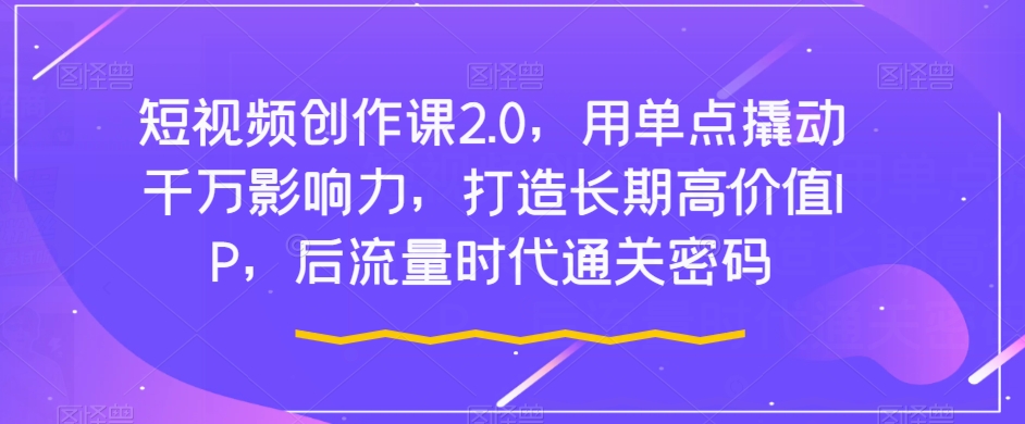 视频创作课2.0，用点射撬起一定知名度，打造出长期性高颜值IP，后流量时代通关密码-中创网_专注互联网创业,项目资源整合