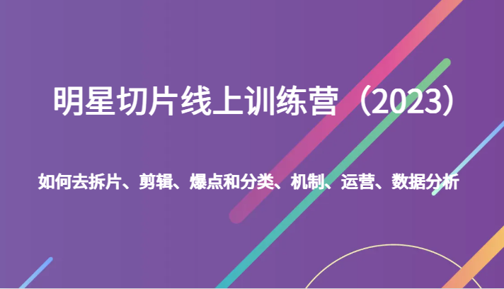 明星切片线上训练营（2023）如何去拆片、剪辑、爆点和分类、机制、运营、数据分析-中创网_专注互联网创业,项目资源整合