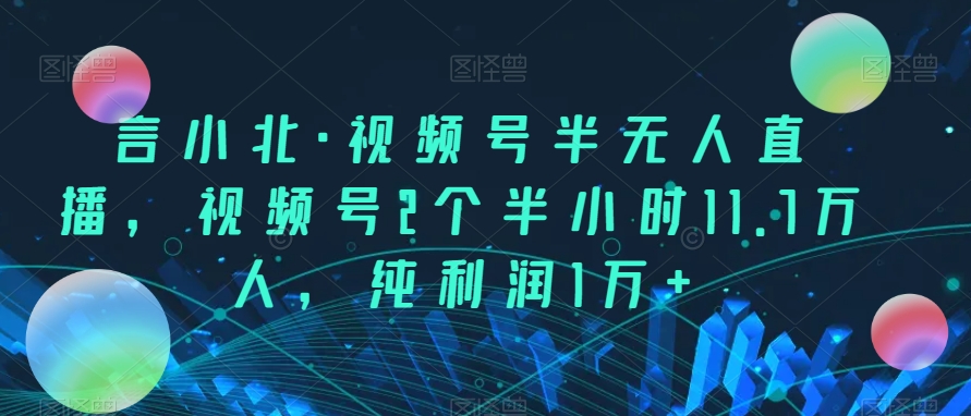 言小北·微信视频号半无人直播，微信视频号2个多小时11.7数万人，净利润1万-中创网_专注互联网创业,项目资源整合