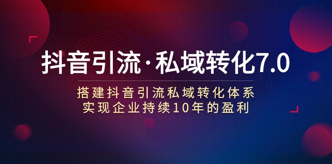 抖音吸粉·私域转化7.0：构建抖音吸粉·私域转化管理体系 推动企业不断10年赢利-中创网_专注互联网创业,项目资源整合