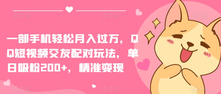 一部手机轻松月入过万，QQ短视频交友配对玩法，单日吸粉200+，精准变现【揭秘】-中创网_专注互联网创业,项目资源整合