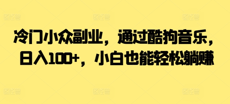  冷门小众副业，通过酷狗音乐，日入100+，小白也能轻松躺赚-中创网_专注互联网创业,项目资源整合