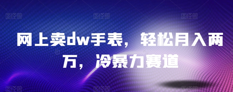 网上卖dw手表，轻松月入两万，冷暴力赛道-中创网_专注互联网创业,项目资源整合