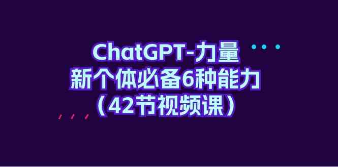 （9684期）ChatGPT-力量 新个体必备6种能力（42节视频课）-中创网_专注互联网创业,项目资源整合