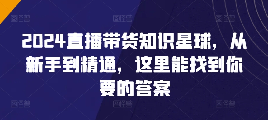 2024直播带货知识星球，从新手到精通，这里能找到你要的答案-中创网_专注互联网创业,项目资源整合