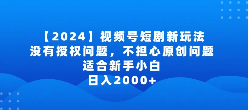 2024视频号短剧玩法，没有授权问题，不担心原创问题，适合新手小白，日入2000+【揭秘】-中创网_专注互联网创业,项目资源整合