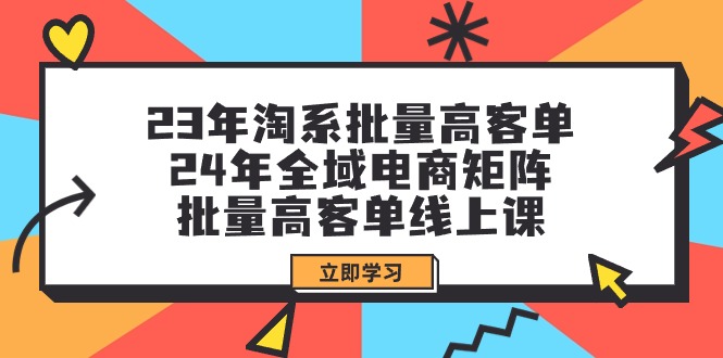 （9636期）23年淘系批量高客单+24年全域电商矩阵，批量高客单线上课（109节课）-中创网_专注互联网创业,项目资源整合