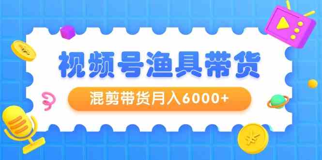 微信视频号钓具卖货，剪辑卖货月入6000 ，养号视频剪辑选款卖货-中创网_专注互联网创业,项目资源整合