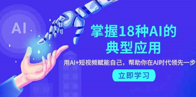 （9683期）掌握18种AI的典型应用，用AI+短视频 赋能自己，帮助你在AI时代领先一步-中创网_专注互联网创业,项目资源整合