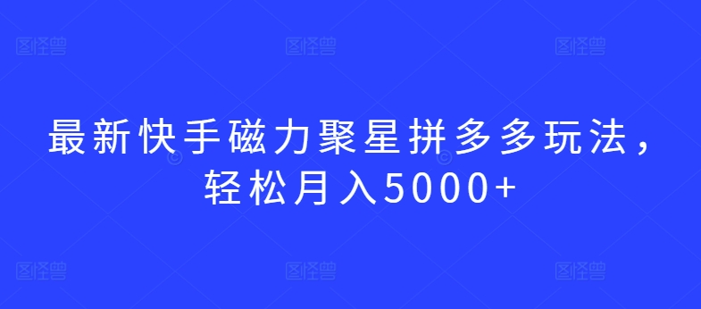 最新快手磁力聚星拼多多玩法，轻松月入5000+【揭秘】-中创网_专注互联网创业,项目资源整合