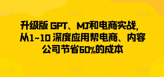 升级版 GPT、MJ和电商实战，从1~10 深度应用帮电商、内容公司节省60%的成本-中创网_专注互联网创业,项目资源整合