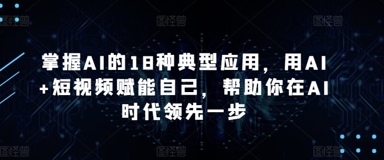 掌握AI的18种典型应用，用AI+短视频赋能自己，帮助你在AI时代领先一步-中创网_专注互联网创业,项目资源整合