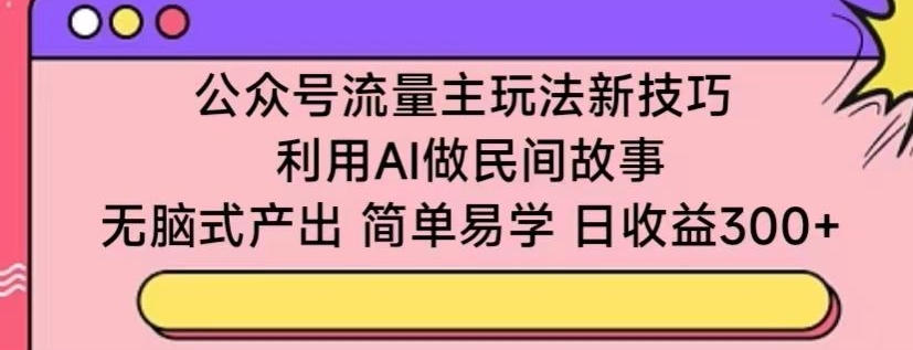 公众号流量主玩法新技巧，利用AI做民间故事 ，无脑式产出，简单易学，日收益300+【揭秘】-中创网_专注互联网创业,项目资源整合