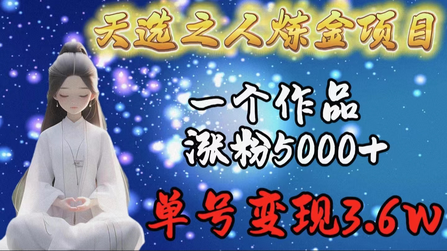 （9693期）天选之人炼金项目，一个作品涨粉5000+，单号变现3.6w-中创网_专注互联网创业,项目资源整合