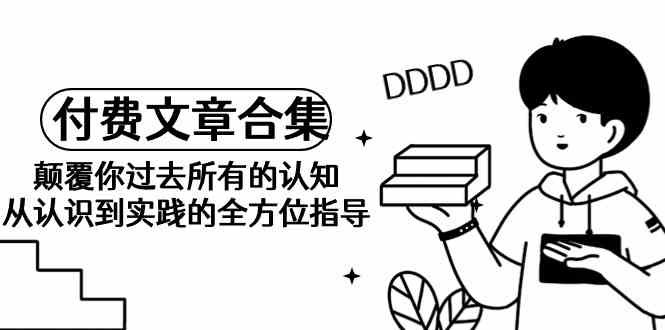 某公众号付费文章合集-颠覆你过去所有的认知，从认识到实践的全方位指导-中创网_专注互联网创业,项目资源整合