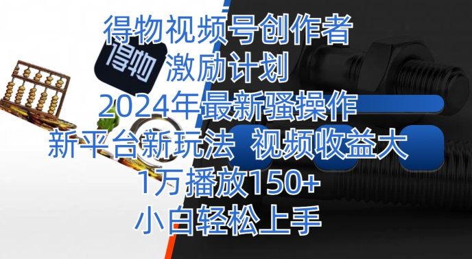 得物视频号创作者激励计划，2024年最新骚操作，新平台新玩法，视频收益大，1万播放150+-中创网_专注互联网创业,项目资源整合