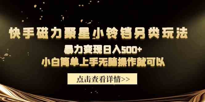 （9689期）快手磁力聚星小铃铛另类玩法，暴力变现日入500+小白简单上手无脑操作就可以-中创网_专注互联网创业,项目资源整合