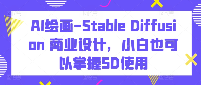 AI绘画-Stable Diffusion 商业设计，小白也可以掌握SD使用-中创网_专注互联网创业,项目资源整合