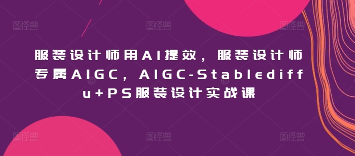 服装设计师用AI提效，服装设计师专属AIGC，AIGC-Stablediffu+PS服装设计实战课-中创网_专注互联网创业,项目资源整合