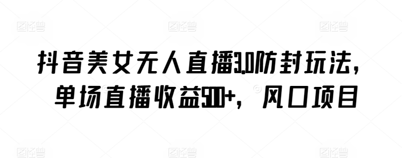 抖音美女无人直播3.0防封玩法，单场直播收益500+，风口项目【揭秘】-中创网_专注互联网创业,项目资源整合