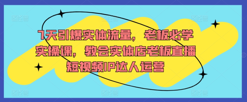 7天引爆实体流量，老板必学实操课，教会实体店老板直播短视频IP达人运营-中创网_专注互联网创业,项目资源整合