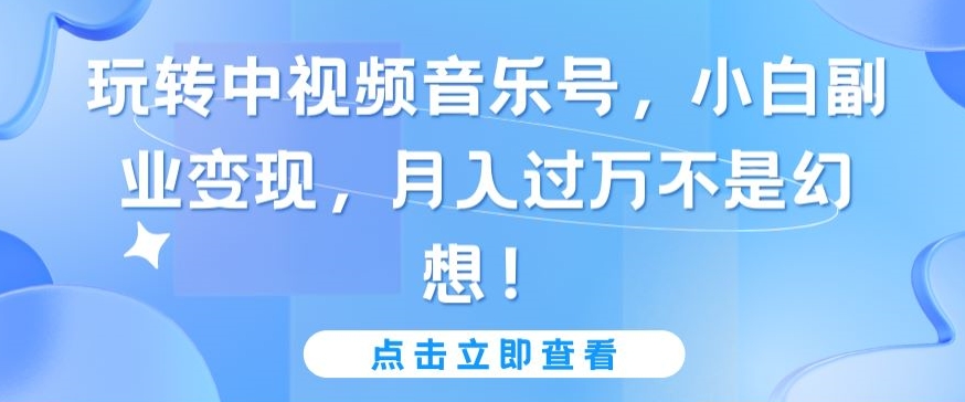 玩转中视频音乐号，小白副业变现，月入过万不是幻想【揭秘】-中创网_专注互联网创业,项目资源整合