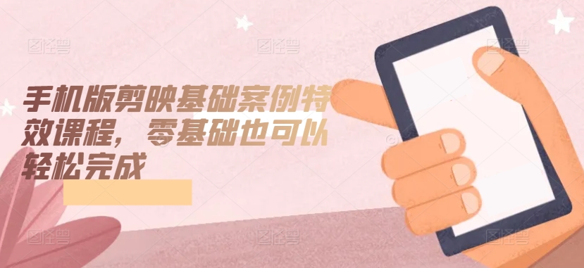 手机版剪映基础案例特效课程，零基础也可以轻松完成-中创网_专注互联网创业,项目资源整合