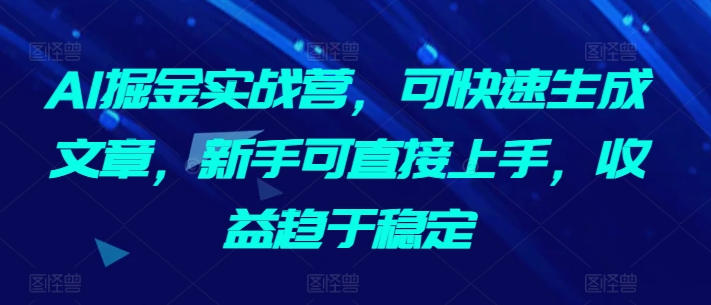 AI掘金实战营，可快速生成文章，新手可直接上手，收益趋于稳定-中创网_专注互联网创业,项目资源整合